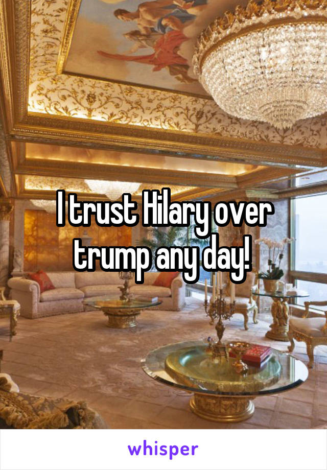 I trust Hilary over trump any day! 