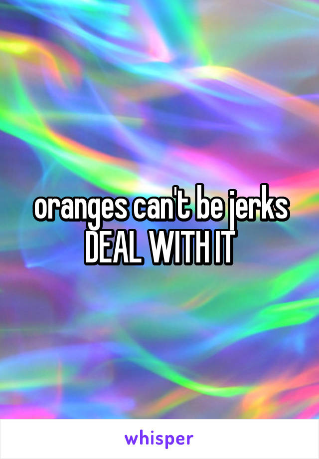 oranges can't be jerks DEAL WITH IT