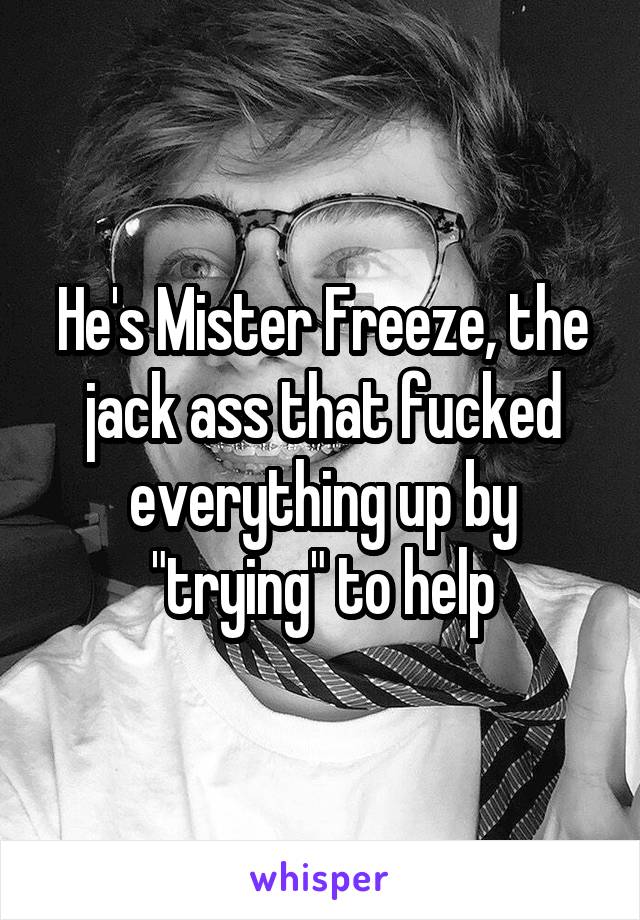 He's Mister Freeze, the jack ass that fucked everything up by "trying" to help