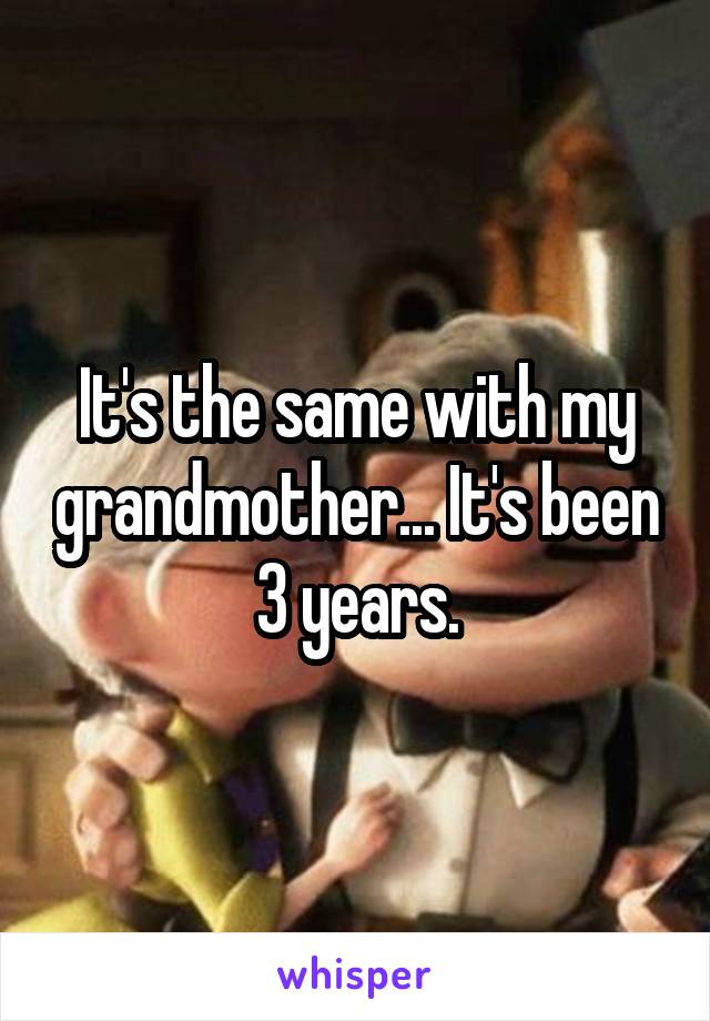 It's the same with my grandmother... It's been 3 years.