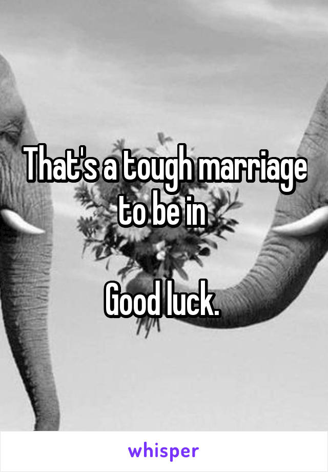 That's a tough marriage to be in 

Good luck. 