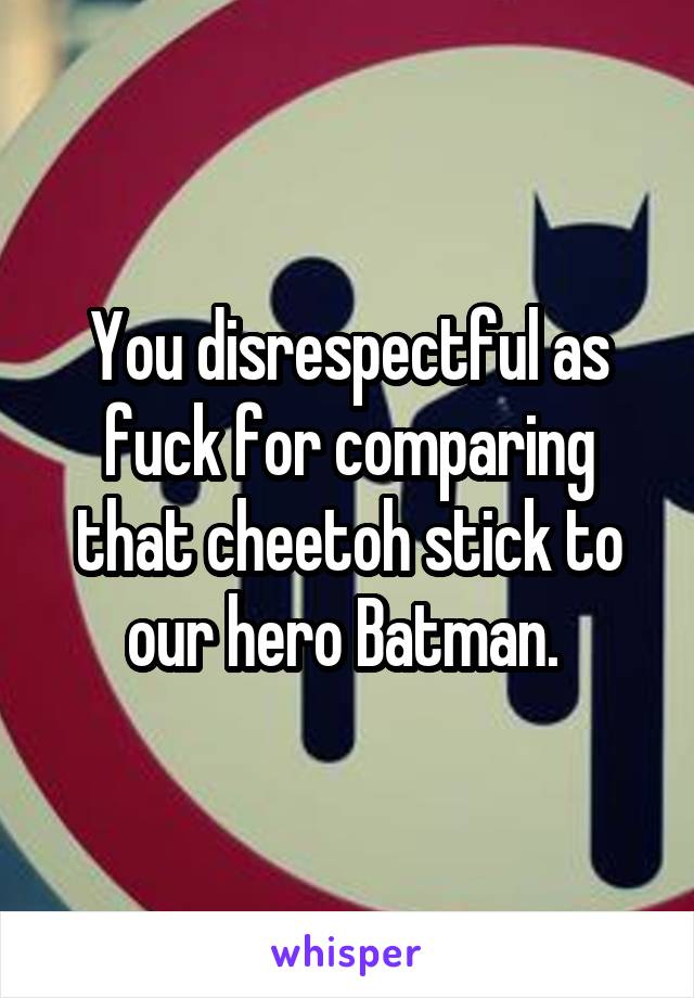 You disrespectful as fuck for comparing that cheetoh stick to our hero Batman. 