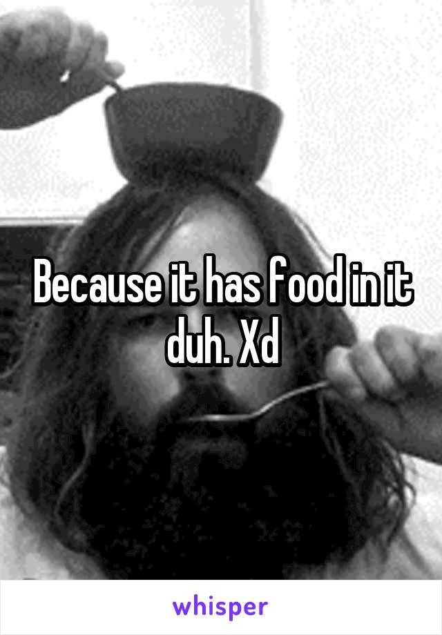Because it has food in it duh. Xd