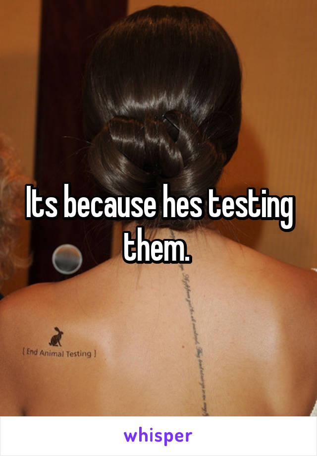 Its because hes testing them. 
