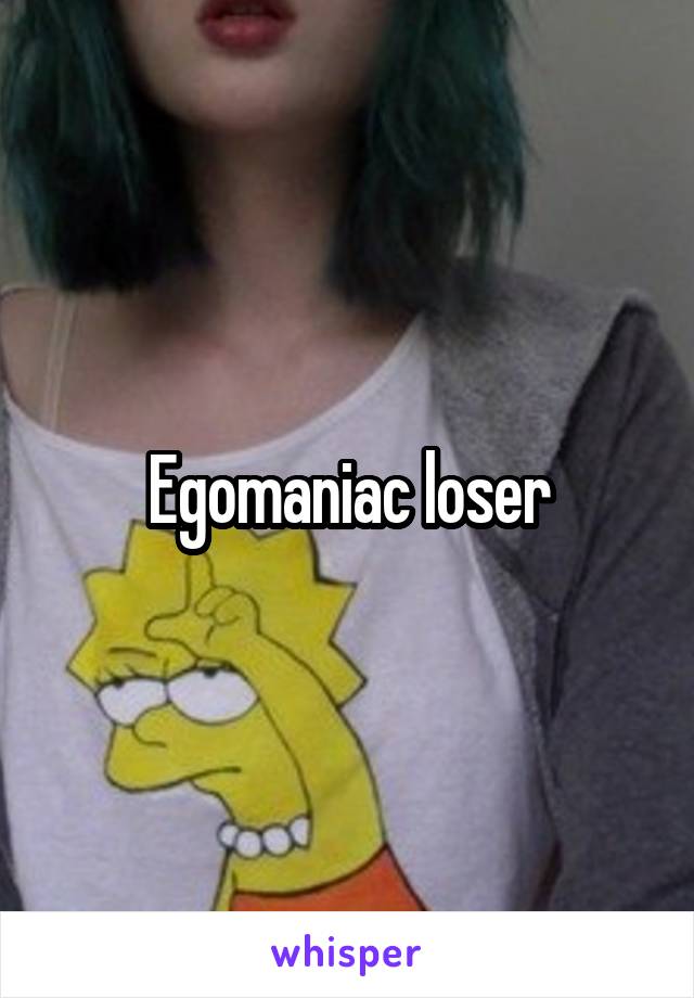 Egomaniac loser