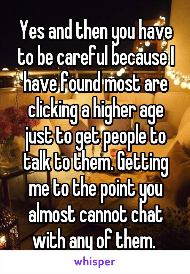 Yes and then you have to be careful because I have found most are clicking a higher age just to get people to talk to them. Getting me to the point you almost cannot chat with any of them. 