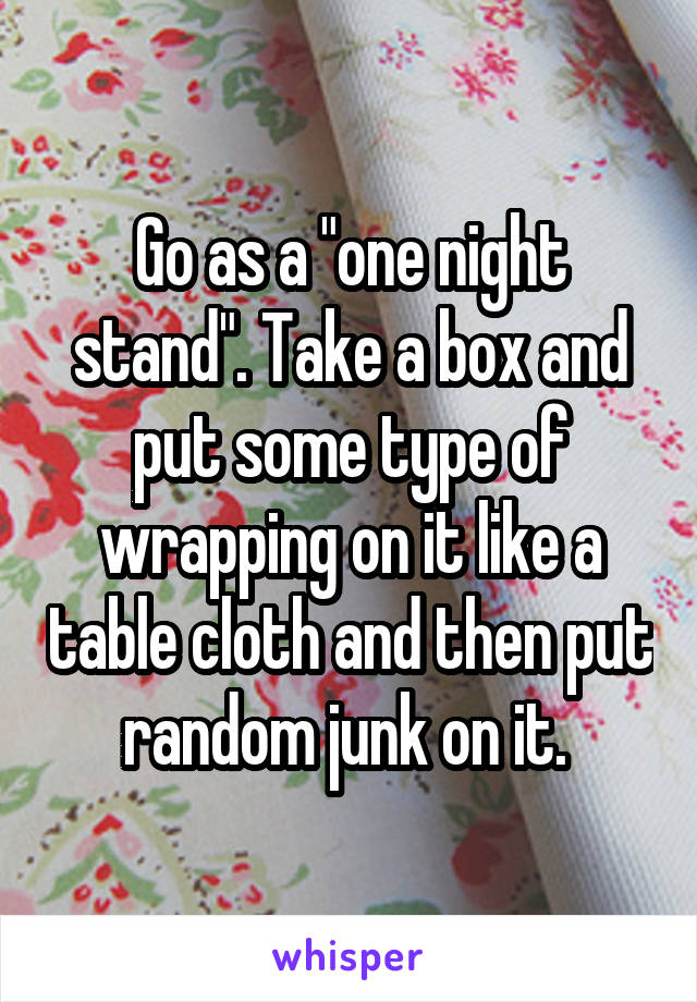 Go as a "one night stand". Take a box and put some type of wrapping on it like a table cloth and then put random junk on it. 