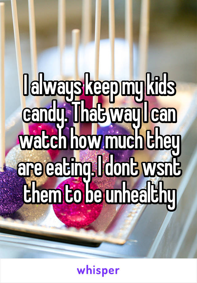 I always keep my kids candy. That way I can watch how much they are eating. I dont wsnt them to be unhealthy