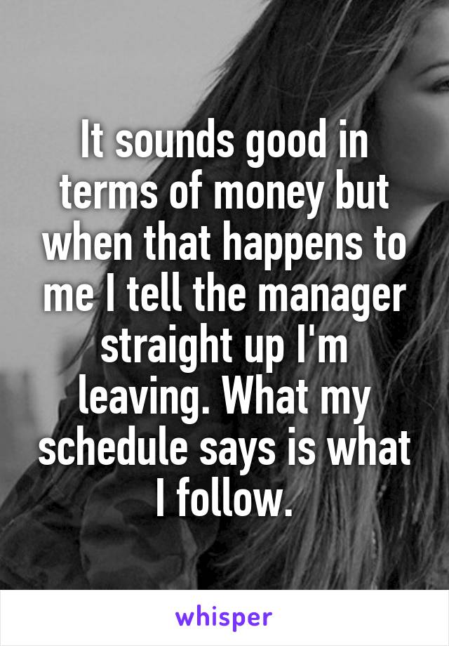 It sounds good in terms of money but when that happens to me I tell the manager straight up I'm leaving. What my schedule says is what I follow.
