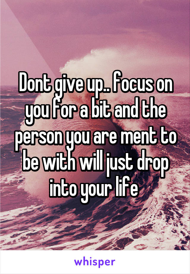 Dont give up.. focus on you for a bit and the person you are ment to be with will just drop into your life 