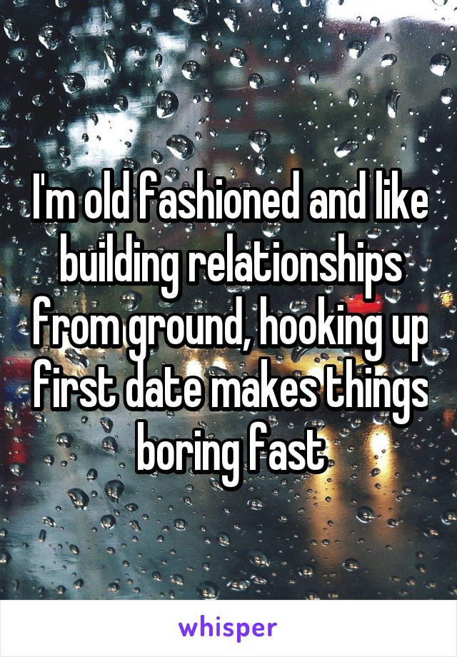 I'm old fashioned and like building relationships from ground, hooking up first date makes things boring fast