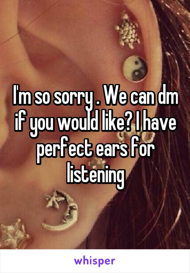 I'm so sorry . We can dm if you would like? I have perfect ears for listening