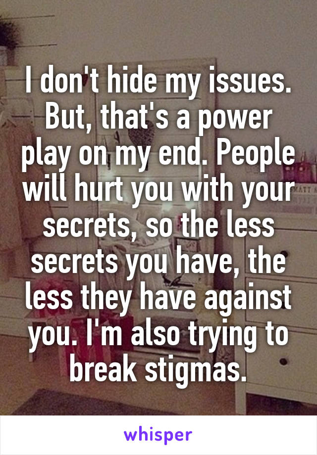 I don't hide my issues. But, that's a power play on my end. People will hurt you with your secrets, so the less secrets you have, the less they have against you. I'm also trying to break stigmas.