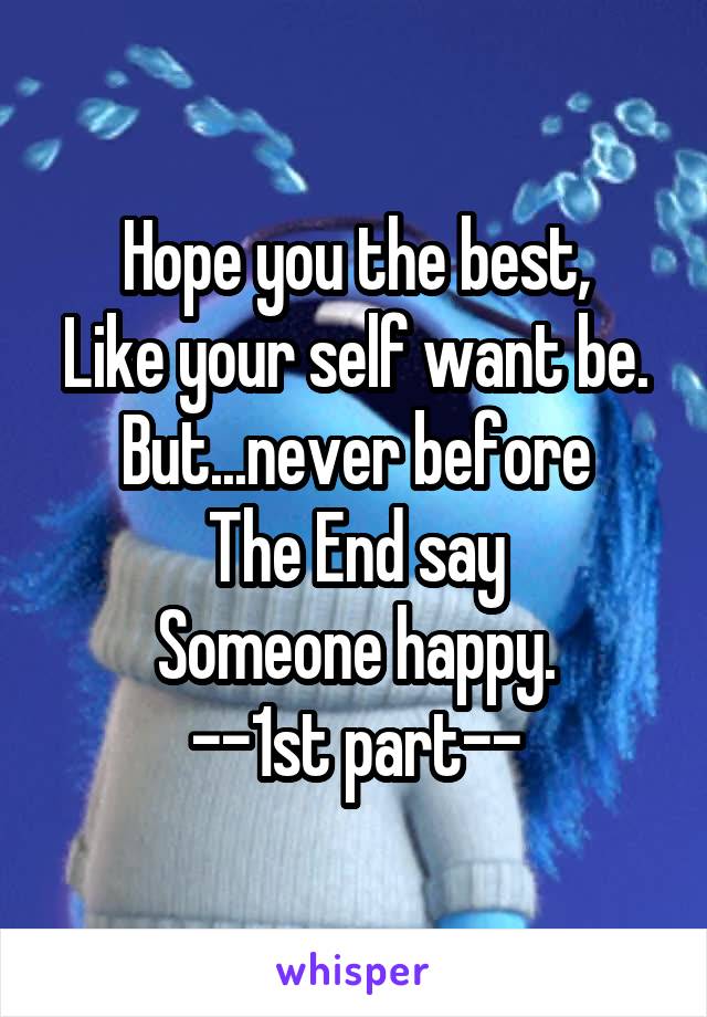 Hope you the best,
Like your self want be.
But...never before
The End say
Someone happy.
--1st part--