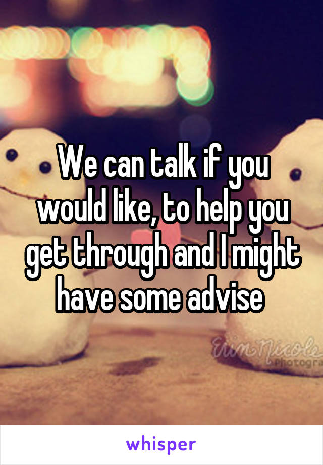 We can talk if you would like, to help you get through and I might have some advise 