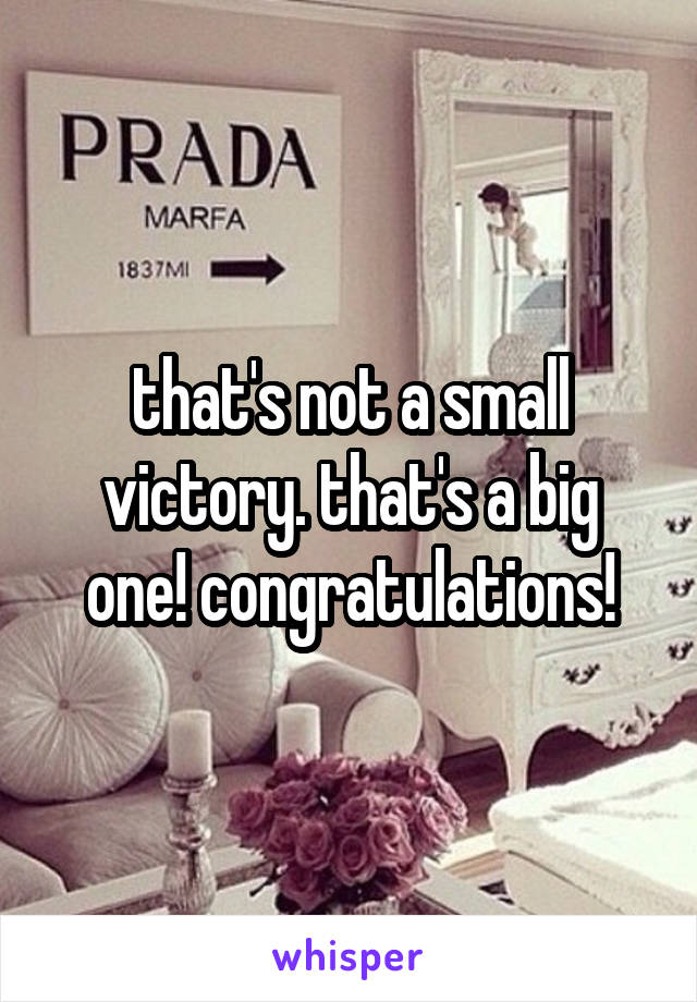 that's not a small victory. that's a big one! congratulations!