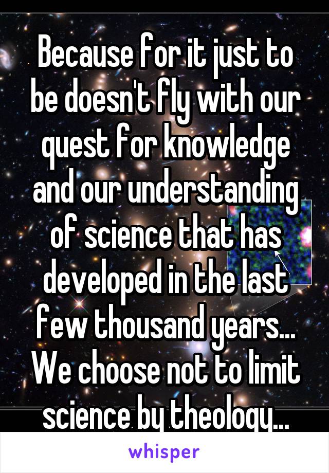 Because for it just to be doesn't fly with our quest for knowledge and our understanding of science that has developed in the last few thousand years...
We choose not to limit science by theology...
