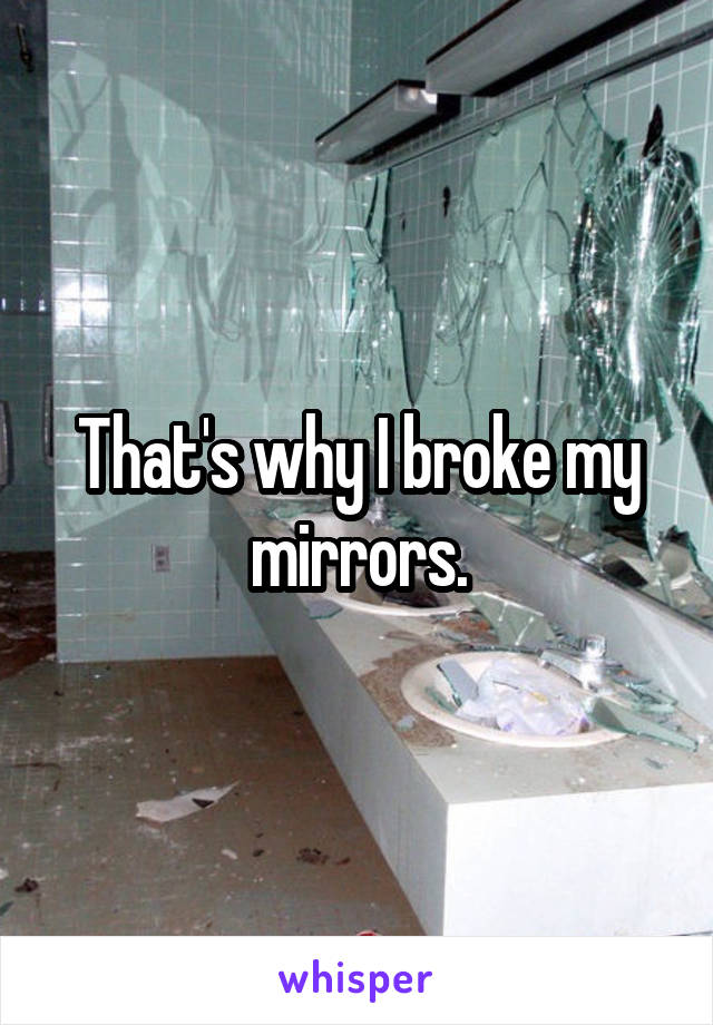 That's why I broke my mirrors.