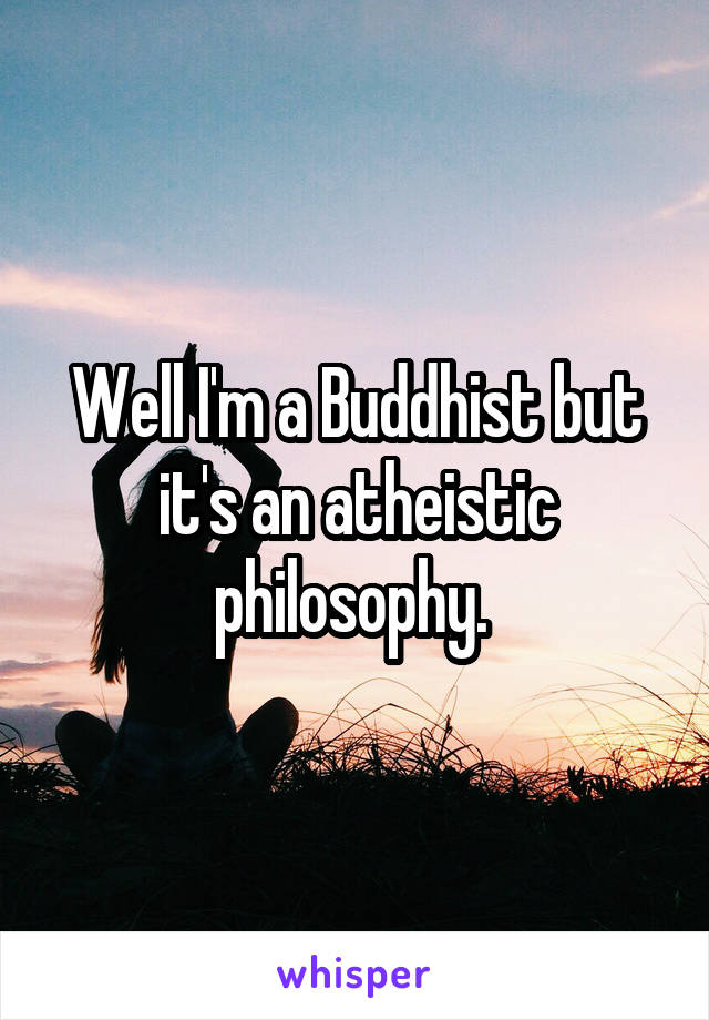 Well I'm a Buddhist but it's an atheistic philosophy. 