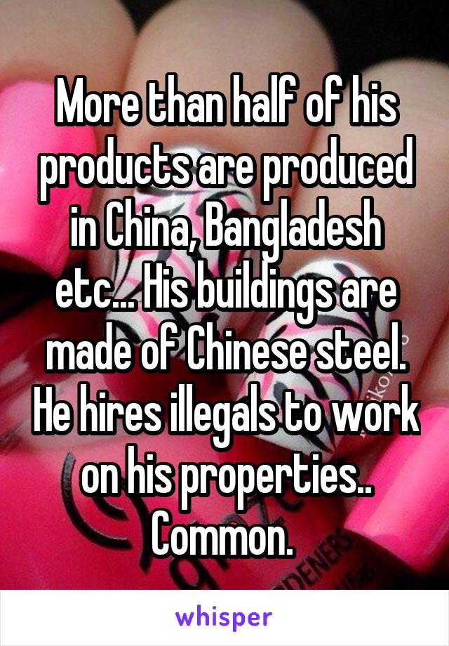More than half of his products are produced in China, Bangladesh etc... His buildings are made of Chinese steel. He hires illegals to work on his properties..
Common. 