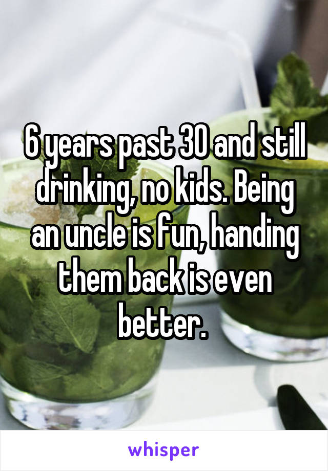 6 years past 30 and still drinking, no kids. Being an uncle is fun, handing them back is even better. 