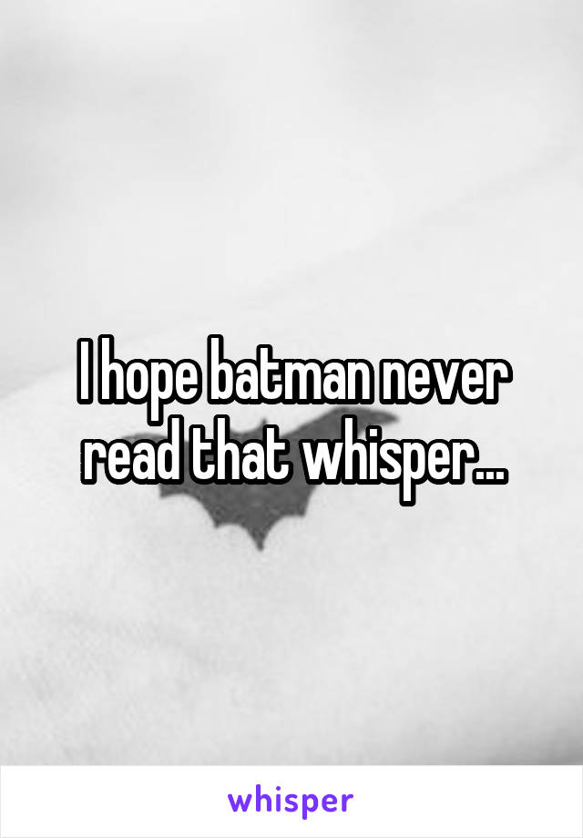 I hope batman never read that whisper...