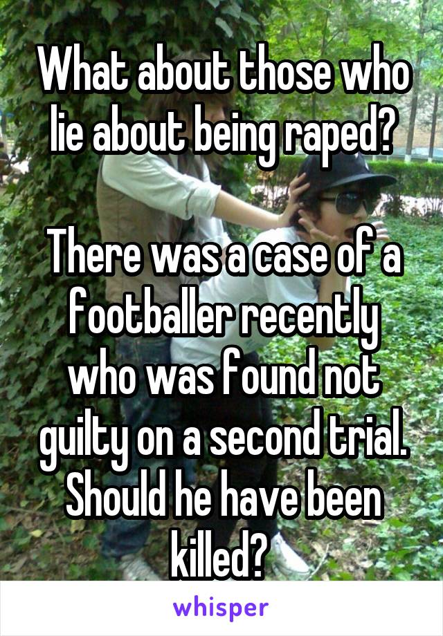What about those who lie about being raped?

There was a case of a footballer recently who was found not guilty on a second trial. Should he have been killed? 
