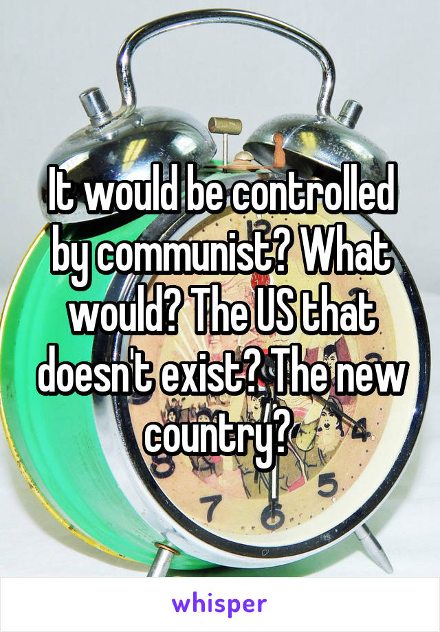 It would be controlled by communist? What would? The US that doesn't exist? The new country? 