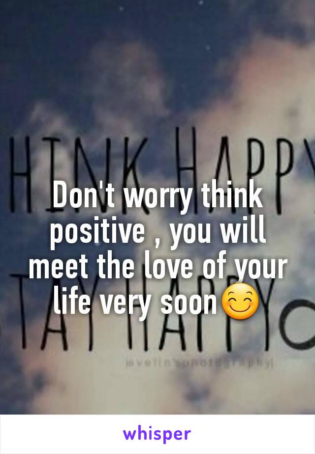 Don't worry think positive , you will meet the love of your life very soon😊
