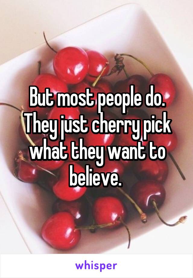 But most people do. They just cherry pick what they want to believe. 