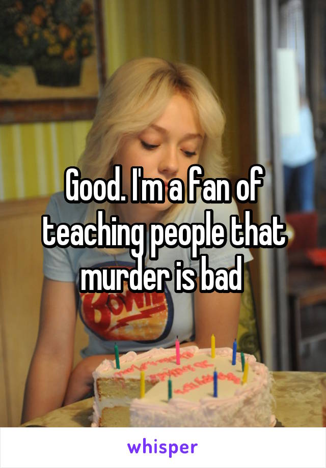 Good. I'm a fan of teaching people that murder is bad 