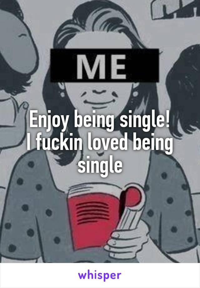 Enjoy being single!
I fuckin loved being single