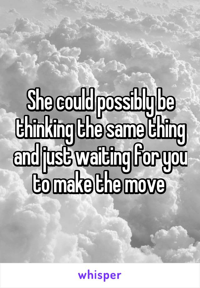 She could possibly be thinking the same thing and just waiting for you to make the move 