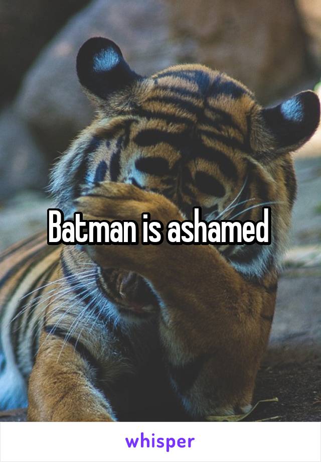 Batman is ashamed 