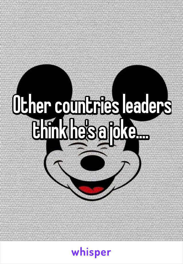 Other countries leaders think he's a joke.... 
