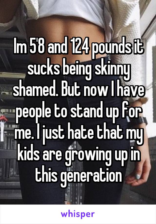 Im 5'8 and 124 pounds it sucks being skinny shamed. But now I have people to stand up for me. I just hate that my kids are growing up in this generation
