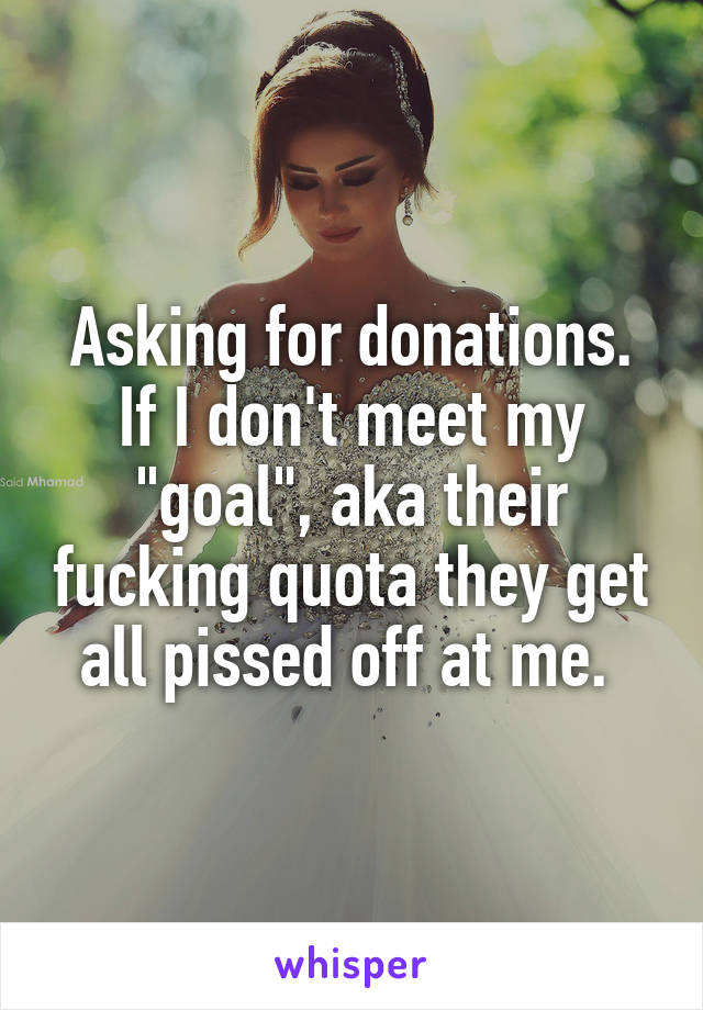 Asking for donations. If I don't meet my "goal", aka their fucking quota they get all pissed off at me. 