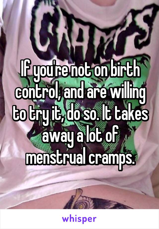 If you're not on birth control, and are willing to try it, do so. It takes away a lot of menstrual cramps.