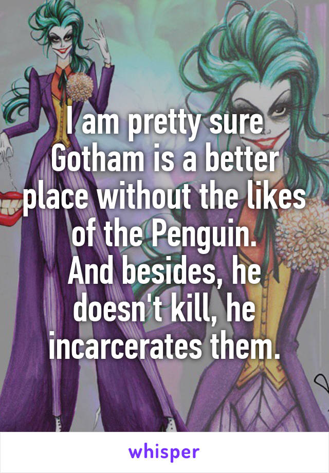 I am pretty sure Gotham is a better place without the likes of the Penguin.
And besides, he doesn't kill, he incarcerates them.