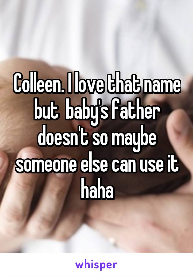 Colleen. I love that name but  baby's father doesn't so maybe someone else can use it haha