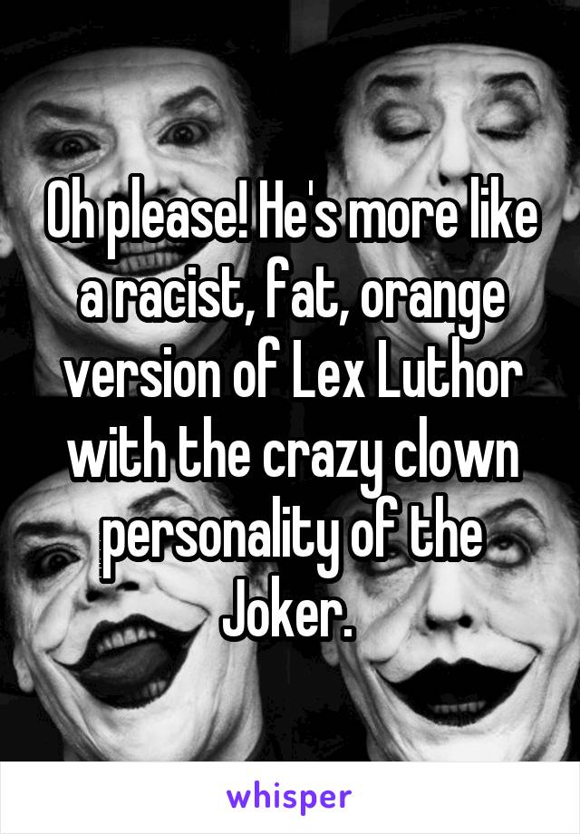 Oh please! He's more like a racist, fat, orange version of Lex Luthor with the crazy clown personality of the Joker. 