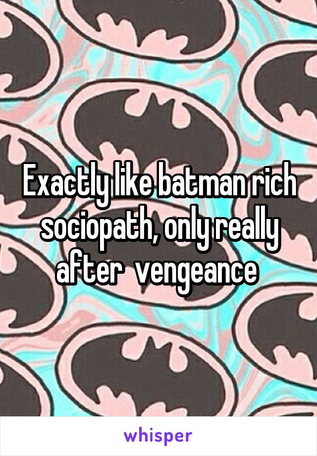 Exactly like batman rich sociopath, only really after  vengeance 