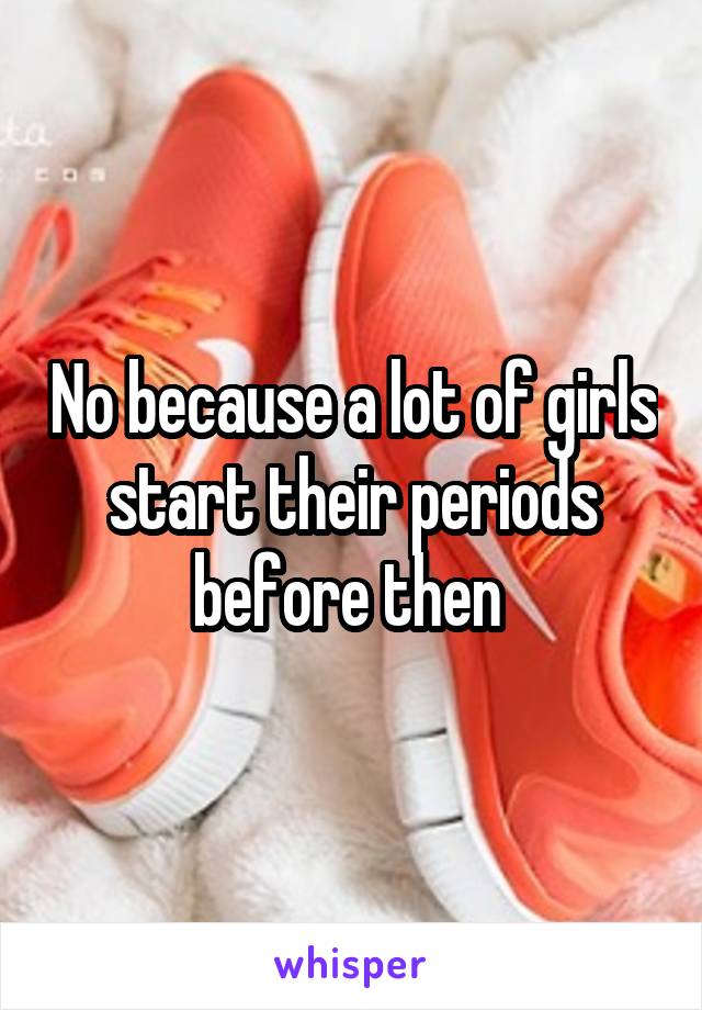 No because a lot of girls start their periods before then 