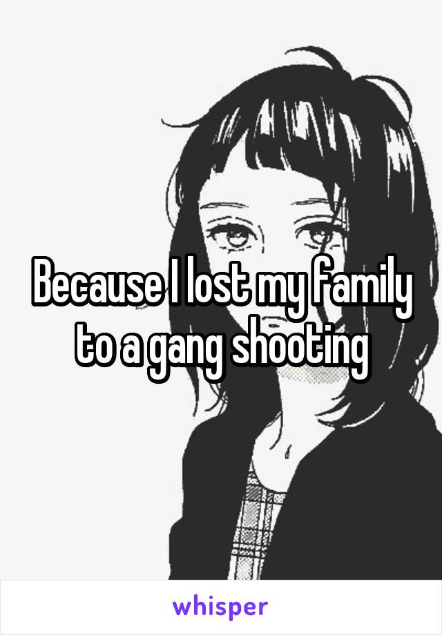 Because I lost my family to a gang shooting
