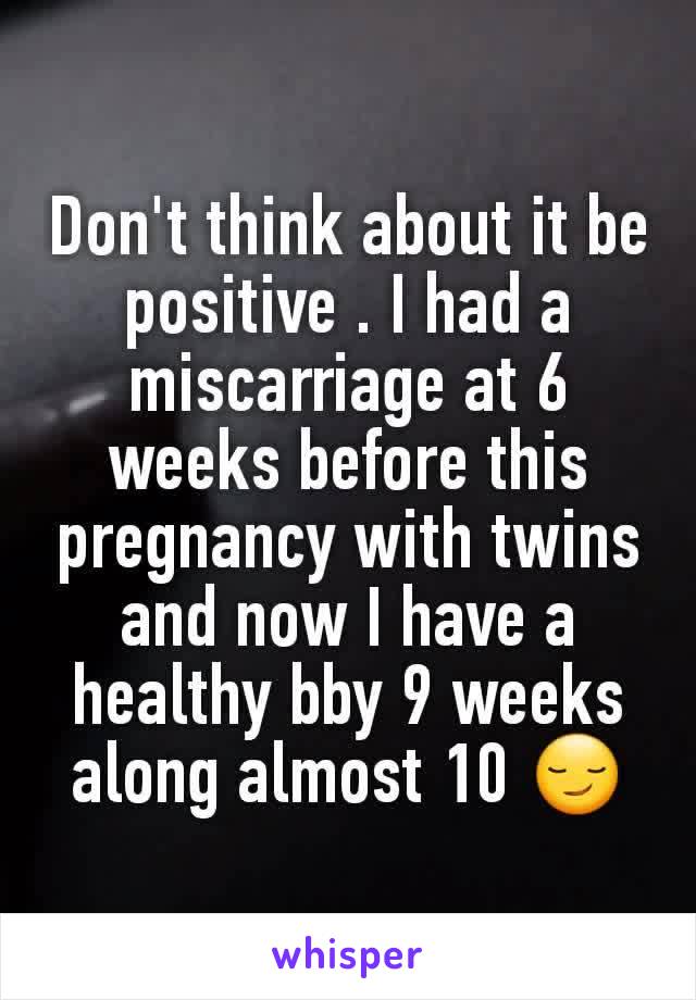 Don't think about it be positive . I had a miscarriage at 6 weeks before this pregnancy with twins and now I have a healthy bby 9 weeks along almost 10 😏