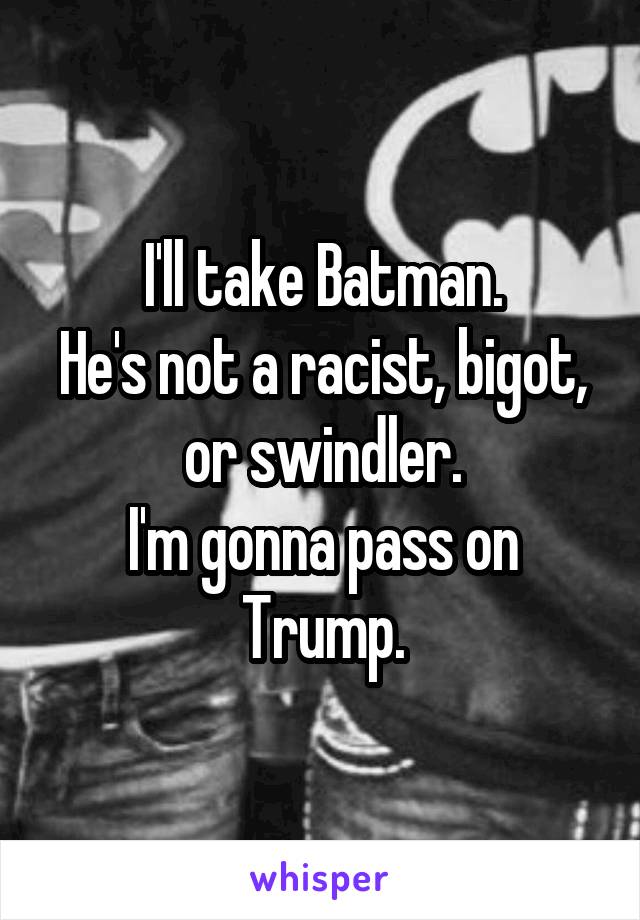 I'll take Batman.
He's not a racist, bigot, or swindler.
I'm gonna pass on Trump.