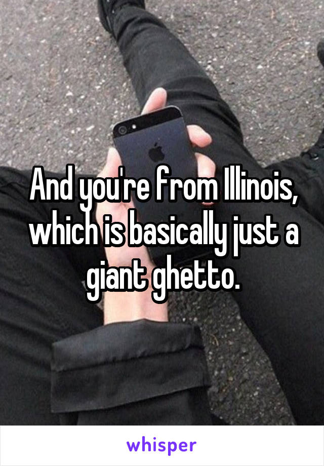 And you're from Illinois, which is basically just a giant ghetto.