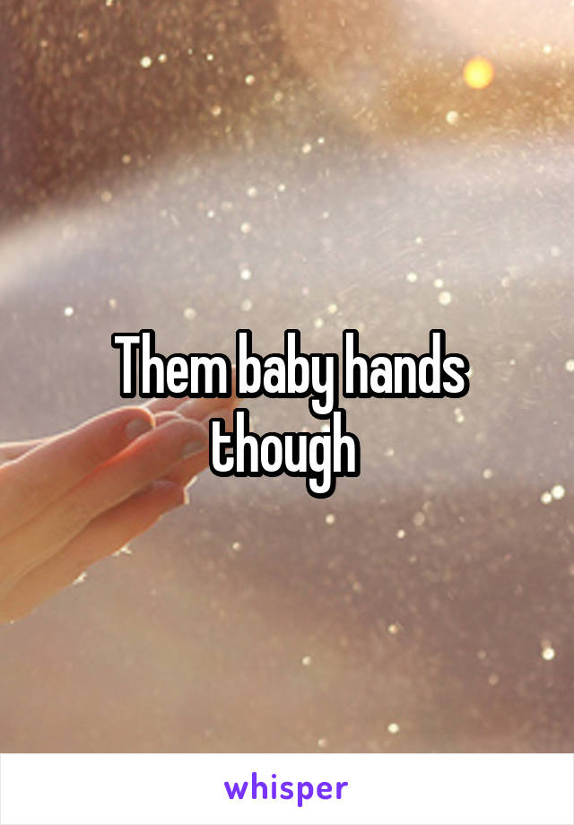 Them baby hands though 