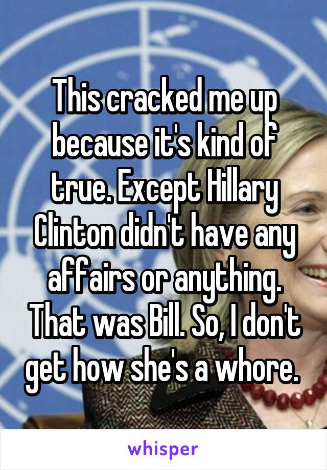 This cracked me up because it's kind of true. Except Hillary Clinton didn't have any affairs or anything. That was Bill. So, I don't get how she's a whore. 