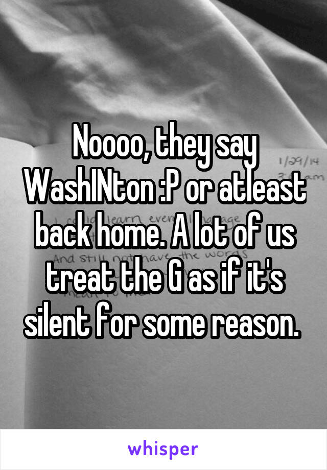 Noooo, they say WashINton :P or atleast back home. A lot of us treat the G as if it's silent for some reason. 